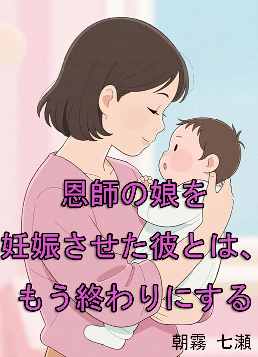 恩師の娘を妊娠させた彼とは、もう終わりにする